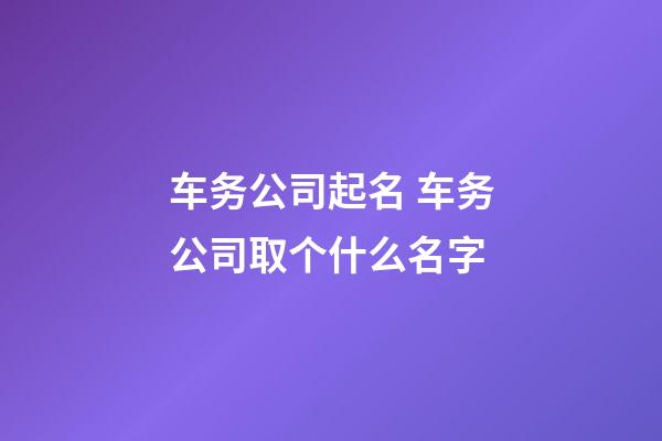 车务公司起名 车务公司取个什么名字-第1张-公司起名-玄机派